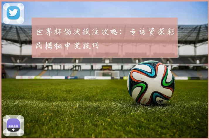 世界杯场次投注攻略:专访资深彩民揭秘中奖技巧