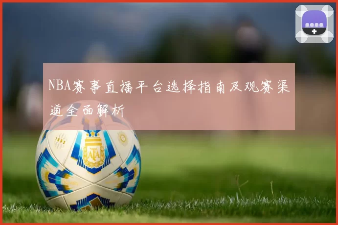 NBA赛事直播平台选择指南及观赛渠道全面解析