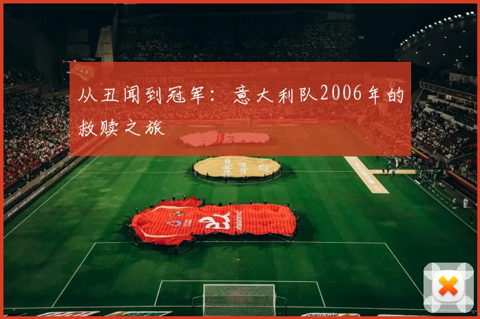 从丑闻到冠军:意大利队2006年的救赎之旅