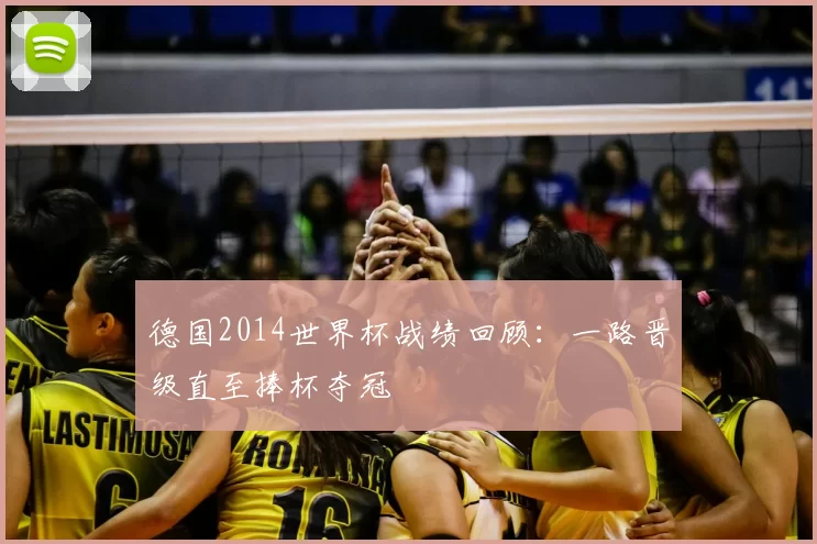 德国2014世界杯战绩回顾:一路晋级直至捧杯夺冠