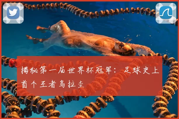 揭秘第一届世界杯冠军：足球史上首个王者乌拉圭