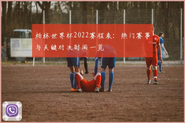 柏林世界杯2022赛程表：热门赛事与关键对决时间一览