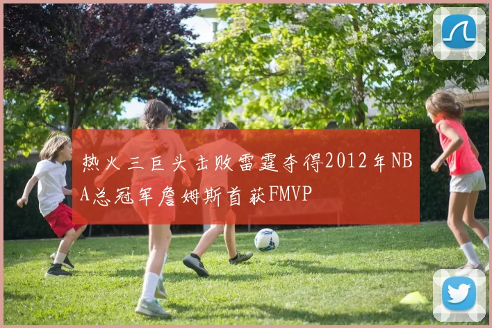 热火三巨头击败雷霆夺得2012年NBA总冠军詹姆斯首获FMVP