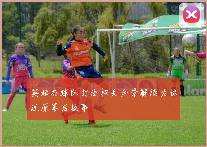 英超各球队打法相关全景解读为你还原幕后故事