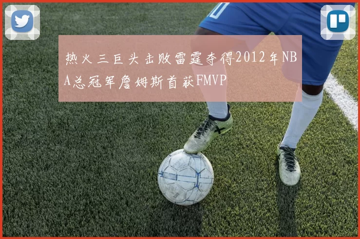 热火三巨头击败雷霆夺得2012年NBA总冠军詹姆斯首获FMVP