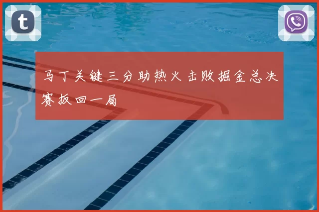 马丁关键三分助热火击败掘金总决赛扳回一局
