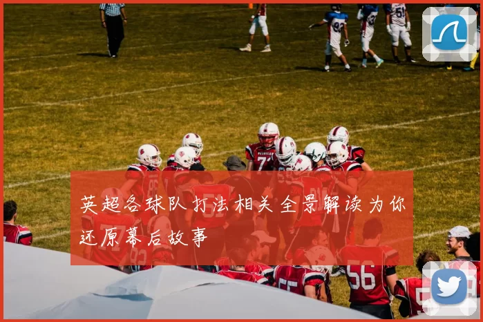 英超各球队打法相关全景解读为你还原幕后故事