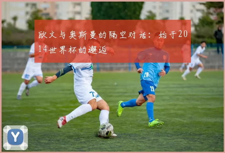 欧文与奥斯曼的隔空对话:始于2014世界杯的邂逅