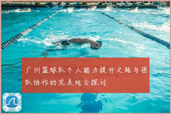 广州篮球队个人能力提升之路与团队协作的完美结合探讨