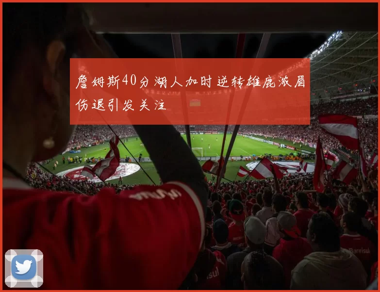 詹姆斯40分湖人加时逆转雄鹿浓眉伤退引发关注