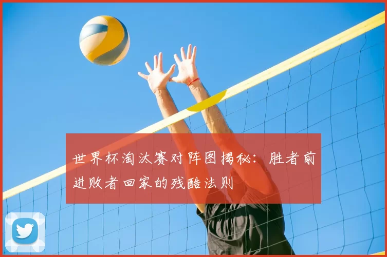 世界杯淘汰赛对阵图揭秘:胜者前进败者回家的残酷法则
