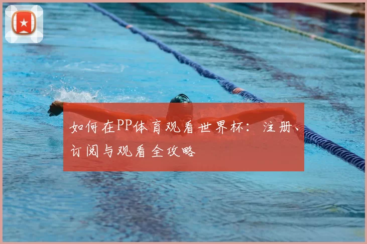 如何在PP体育观看世界杯：注册、订阅与观看全攻略