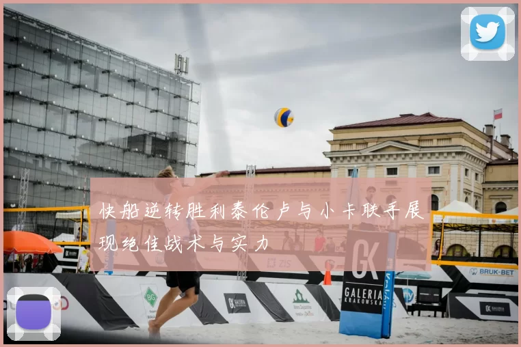 快船逆转胜利泰伦卢与小卡联手展现绝佳战术与实力