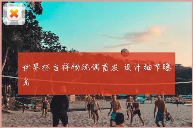 世界杯吉祥物玩偶首发 设计细节曝光